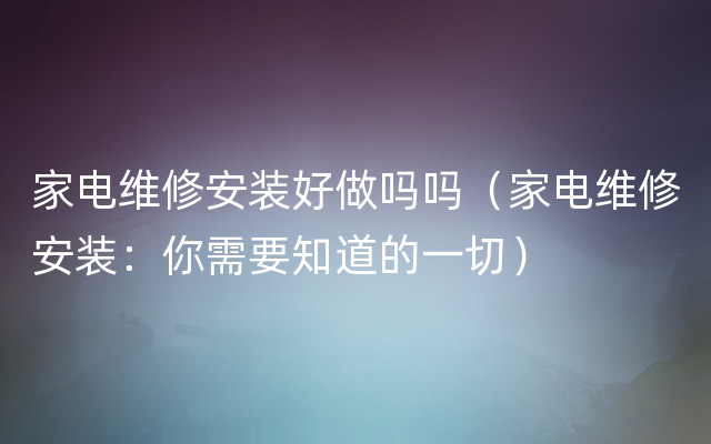 家电维修安装好做吗吗（家电维修安装：你需要知道的一切）