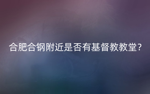 合肥合钢附近是否有基督教教堂？