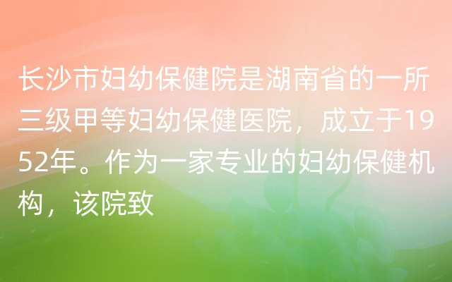 长沙市妇幼保健院是湖南省的一所三级甲等妇幼保健医院，成立于1952年。作为一家专业的