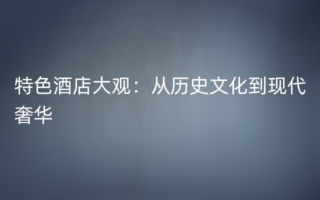 特色酒店大观：从历史文化到现代奢华