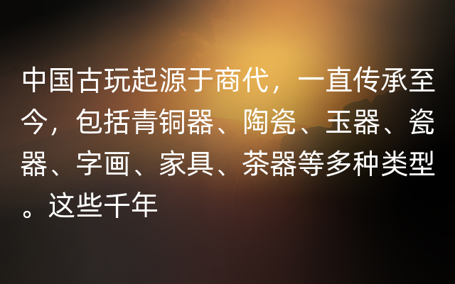 中国古玩起源于商代，一直传承至今，包括青铜器、陶瓷、玉器、瓷器、字画、家具、茶器