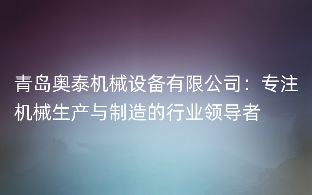 青岛奥泰机械设备有限公司：专注机械生产与制造的行业领导者