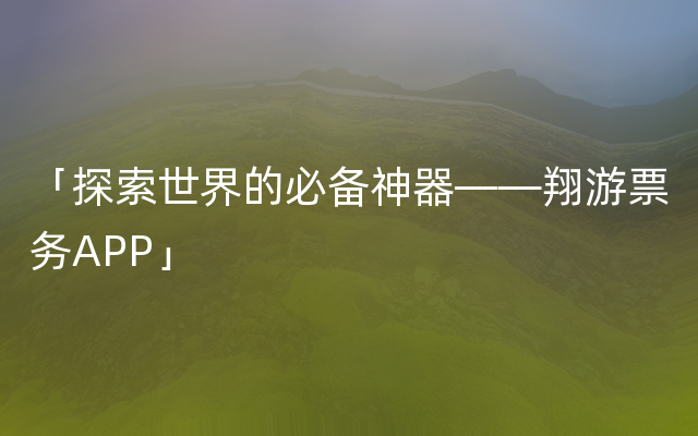 「探索世界的必备神器——翔游票务APP」