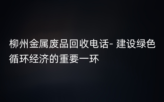 柳州金属废品回收电话- 建设绿色循环经济的重要一