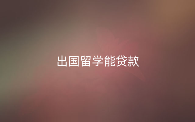 出国留学能贷款