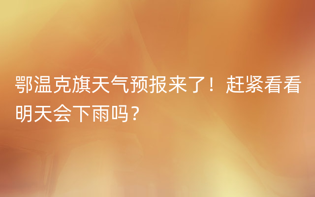 鄂温克旗天气预报来了！赶紧看看明天会下雨吗？