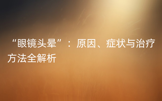 “眼镜头晕”：原因、症状与治疗方法全解析