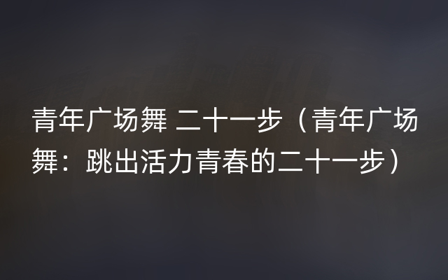 青年广场舞 二十一步（青年广场舞：跳出活力青春的二十一步）