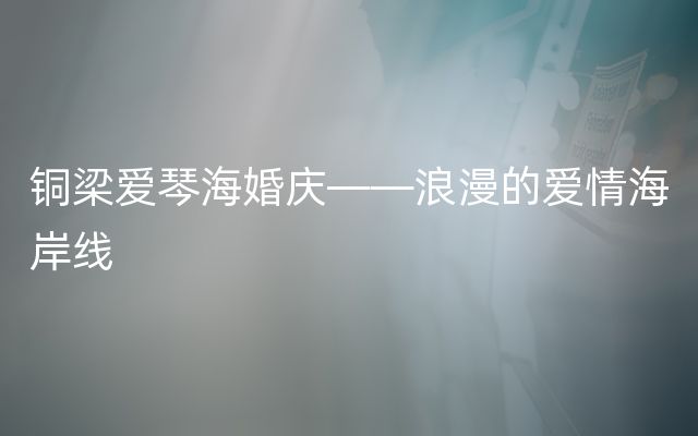 铜梁爱琴海婚庆——浪漫的爱情海岸线