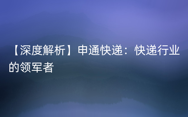 【深度解析】申通快递：快递行业的领军者