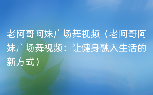 老阿哥阿妹广场舞视频（老阿哥阿妹广场舞视频：让健身融入生活的新方式）