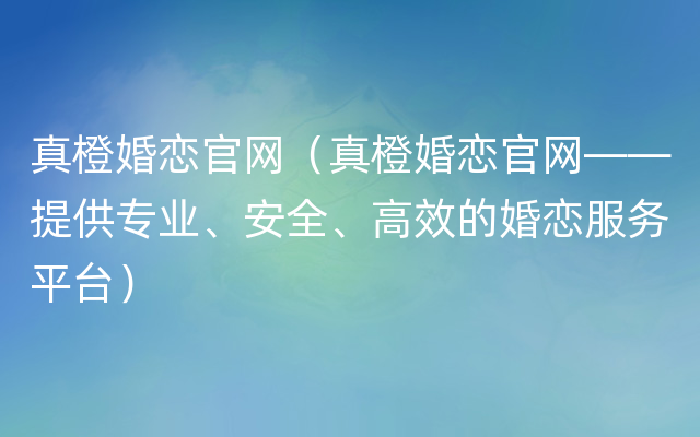 真橙婚恋官网（真橙婚恋官网——提供专业、安全、高效的婚恋服务平台）