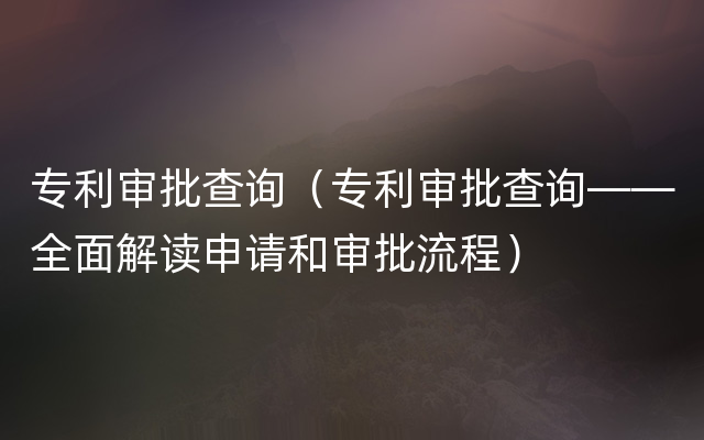 专利审批查询（专利审批查询——全面解读申请和审批流程）