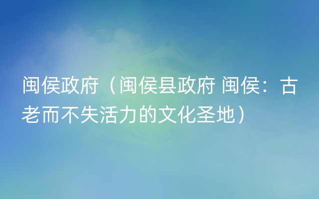 闽侯政府（闽侯县政府 闽侯：古老而不失活力的文化圣地）