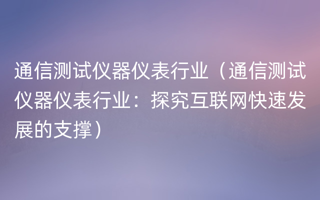 通信测试仪器仪表行业（通信测试仪器仪表行业：探究互联网快速发展的支撑）