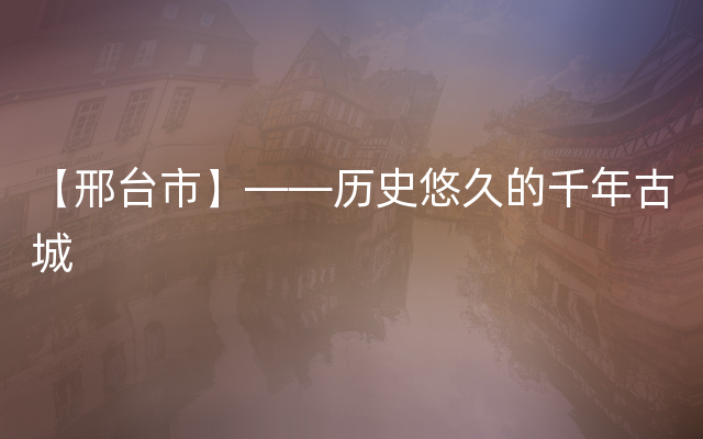 【邢台市】——历史悠久的千年古城