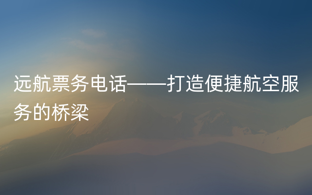 远航票务电话——打造便捷航空服务的桥梁