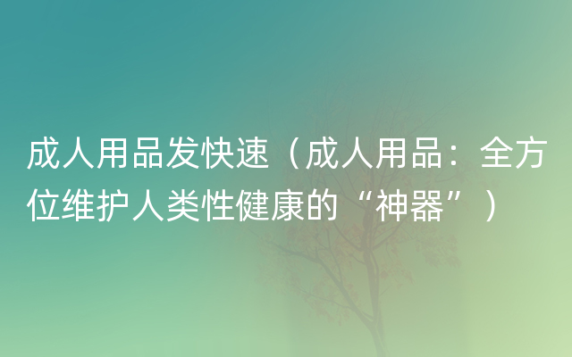 成人用品发快速（成人用品：全方位维护人类性健康的“神器”）