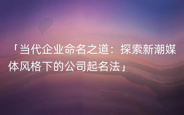 「当代企业命名之道：探索新潮媒体风格下的公司起名法」