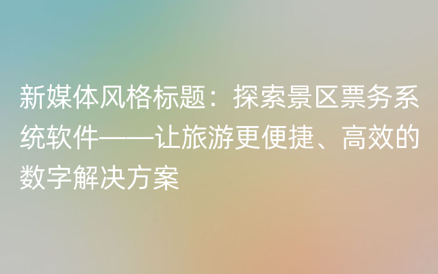 新媒体风格标题：探索景区票务系统软件——让旅游更便捷、高效的数字解决方案