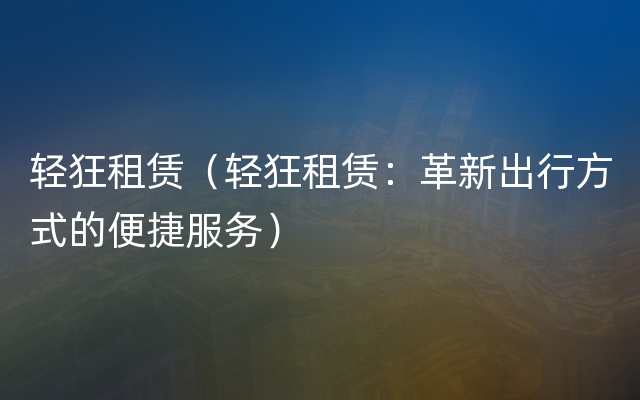 轻狂租赁（轻狂租赁：革新出行方式的便捷服务）