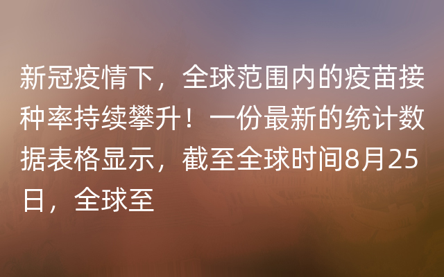 新冠疫情下，全球范围内的疫苗接种率持续攀升！一份最新的统计数据表格显示，截至全球