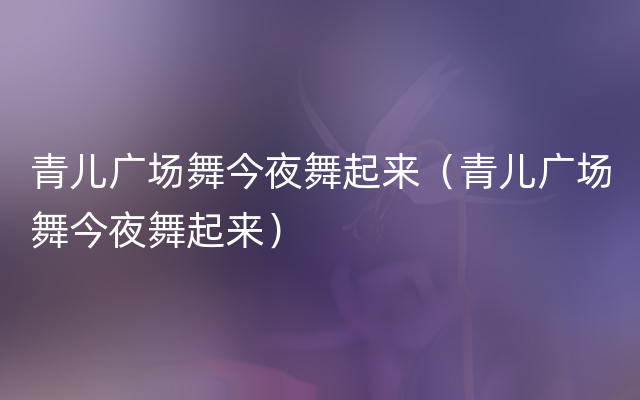 青儿广场舞今夜舞起来（青儿广场舞今夜舞起来）