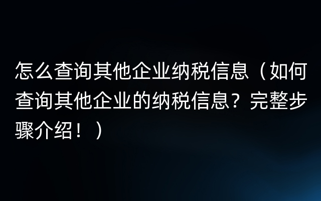 怎么查询其他企业纳税信息（如何查询其他企业的纳税信息？完整步骤介绍！）