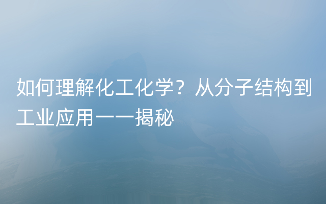 如何理解化工化学？从分子结构到工业应用一一揭秘