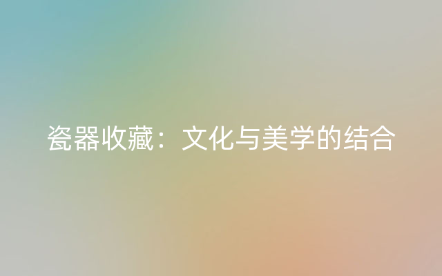 瓷器收藏：文化与美学的结合