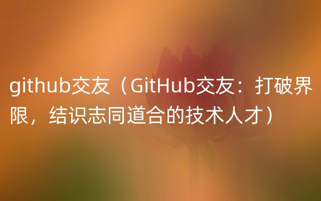 github交友（GitHub交友：打破界限，结识志同道合的技术人才）