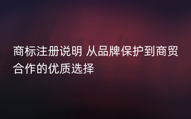 商标注册说明 从品牌保护到商贸合作的优质选择