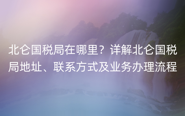 北仑国税局在哪里？详解北仑国税局地址、联系方式及业务办理流程