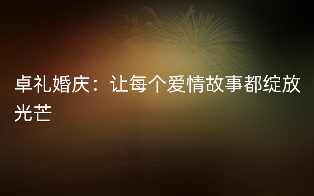 卓礼婚庆：让每个爱情故事都绽放光芒