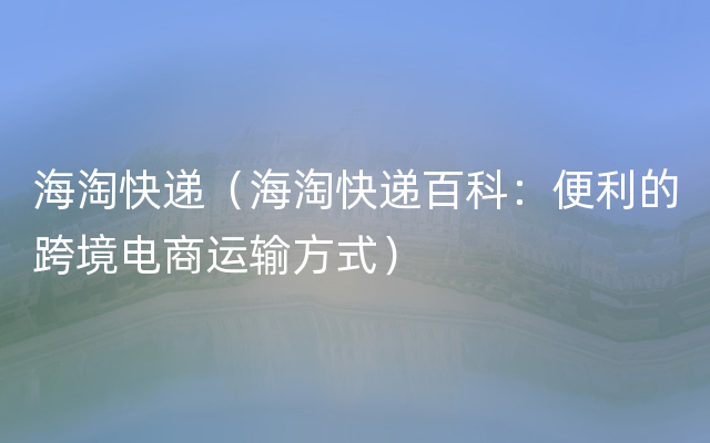 海淘快递（海淘快递百科：便利的跨境电商运输方式）