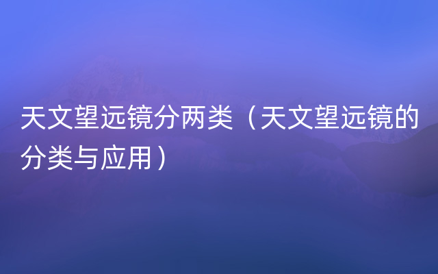 天文望远镜分两类（天文望远镜的分类与应用）