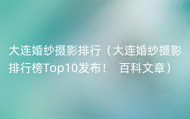 大连婚纱摄影排行（大连婚纱摄影排行榜Top10发布！  百科文章）