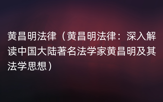 黄昌明法律（黄昌明法律：深入解读中国大陆著名法学家黄昌明及其法学思想）