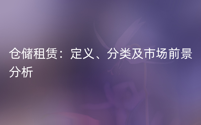 仓储租赁：定义、分类及市场前景分析