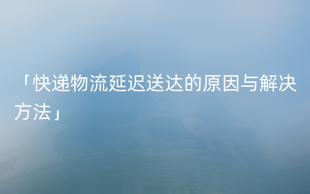 「快递物流延迟送达的原因与解决方法」