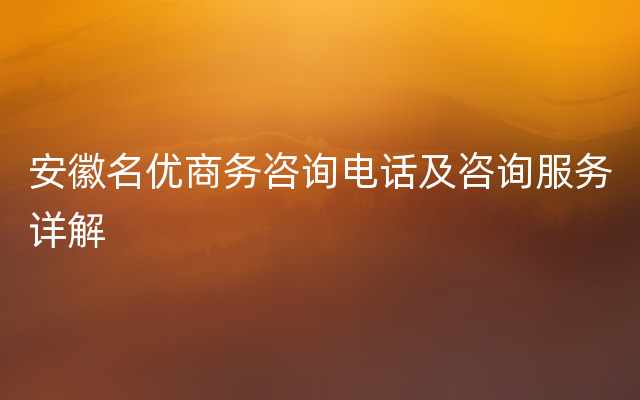 安徽名优商务咨询电话及咨询服务详解