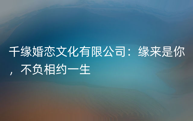 千缘婚恋文化有限公司：缘来是你，不负相约一生