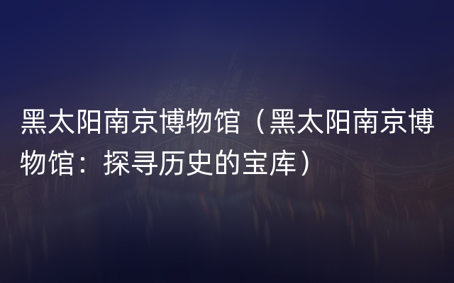 黑太阳南京博物馆（黑太阳南京博物馆：探寻历史的宝库）