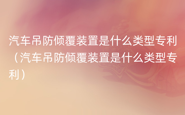 汽车吊防倾覆装置是什么类型专利（汽车吊防倾覆装置是什么类型专利）