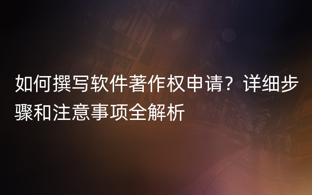 如何撰写软件著作权申请？详细步骤和注意事项全解析