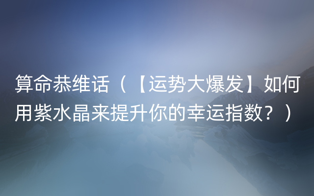 算命恭维话（【运势大爆发】如何用紫水晶来提升你的幸运指数？）