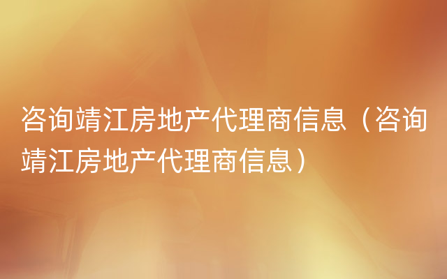 咨询靖江房地产代理商信息（咨询靖江房地产代理商信息）