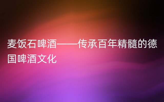 麦饭石啤酒——传承百年精髓的德国啤酒文化