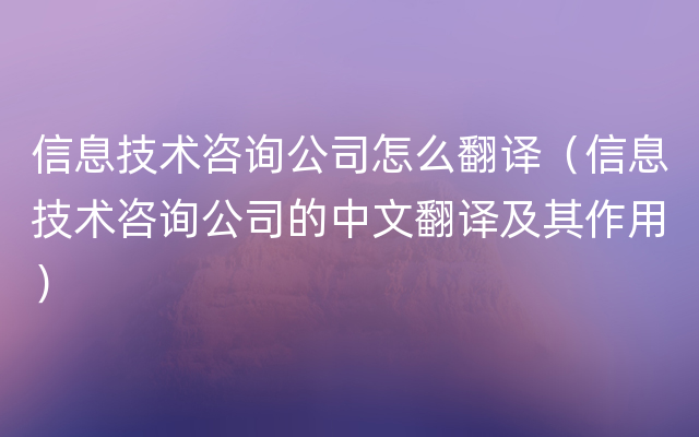 信息技术咨询公司怎么翻译（信息技术咨询公司的中文翻译及其作用）