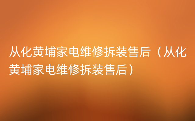 从化黄埔家电维修拆装售后（从化黄埔家电维修拆装售后）